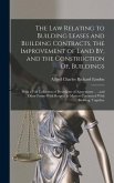 The Law Relating to Building Leases and Building Contracts, the Improvement of Land By, and the Construction Of, Buildings: With a Full Collection of