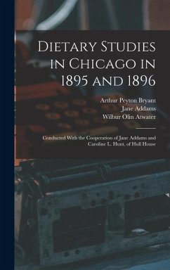 Dietary Studies in Chicago in 1895 and 1896: Conducted With the Cooperation of Jane Addams and Caroline L. Hunt, of Hull House - Addams, Jane; Atwater, Wilbur Olin; Bryant, Arthur Peyton