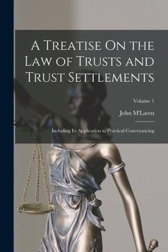 A Treatise On the Law of Trusts and Trust Settlements: Including Its Application to Practical Conveyancing; Volume 1 - M'Laren, John