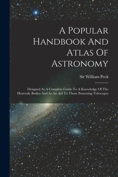 A Popular Handbook And Atlas Of Astronomy: Designed As A Complete Guide To A Knowledge Of The Heavenly Bodies And As An Aid To Those Possessing Telesc A Popular Handbook And Atlas Of Astronomy: Designed As A Complete Guide To A Knowledge Of The Heavenly Bodies And As An Aid To Those Possessing Telesc