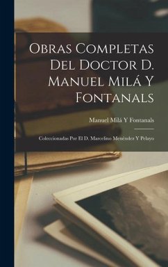Obras Completas Del Doctor D. Manuel Milá Y Fontanals: Coleccionadas Por El D. Marcelino Menéndez Y Pelayo - Fontanals, Manuel Milá Y.