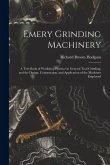 Emery Grinding Machinery: A Text Book of Workshop Practice in General Tool Grinding, and the Design, Construction, and Application of the Machin Emery Grinding Machinery: A Text Book of Workshop Practice in General Tool Grinding, and the Design, Construction, and Application of the Machin
