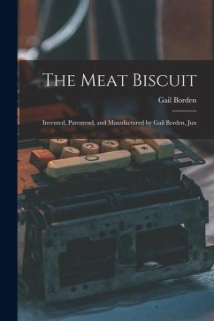 The Meat Biscuit; Invented, Patentend, and Manufactured by Gail Borden, Jun - Borden, Gail
