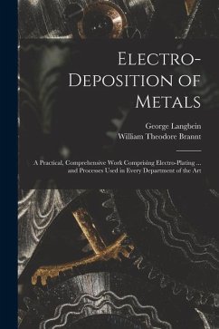 Electro-deposition of Metals: A Practical, Comprehensive Work Comprising Electro-plating ... and Processes Used in Every Department of the Art - Brannt, William Theodore; Langbein, George