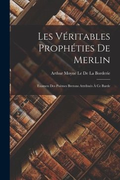 Les Véritables Prophéties De Merlin: Examen Des Poèmes Bretons Attribués À Ce Barde - Le De La Borderie, Arthur Moyne