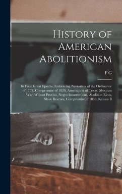 History of American Abolitionism; its Four Great Epochs, Embracing Narratives of the Ordinance of 1787, Compromise of 1820, Annexation of Texas, Mexican war, Wilmot Proviso, Negro Insurrections, Abolition Riots, Slave Rescues, Compromise of 1850, Kansas B - de Fontaine, F G