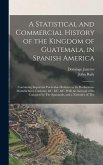 A Statistical and Commercial History of the Kingdom of Guatemala, in Spanish America: Containing Important Particulars Relative to Its Productions, Ma