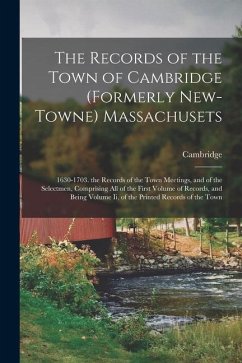 The Records of the Town of Cambridge (Formerly New-Towne) Massachusets: 1630-1703. the Records of the Town Meetings, and of the Selectmen, Comprising - Cambridge