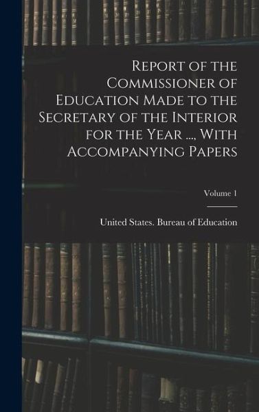 Report of the Commissioner of Education Made to the Secretary of the Interior for the Year ..., With Accompanying Papers; Volume 1 Report of the Commissioner of Education Made to the Secretary of the Interior for the Year ..., With Accompanying Papers; Volume 1