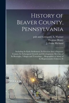 History of Beaver County, Pennsylvania; Including its Early Settlement; its Erection Into a Separate County; its Subsequent Growth and Development; Sk - Richard, J. Fraise; Henry, Thomas