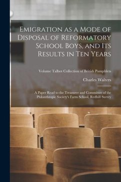 Emigration as a Mode of Disposal of Reformatory School Boys, and Its Results in Ten Years: A Paper Read to the Treasurer and Committee of the Philanth - Walters, Charles