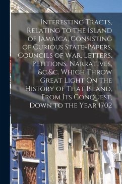 Interesting Tracts, Relating to the Island of Jamaica, Consisting of Curious State-Papers, Councils of War, Letters, Petitions, Narratives, &c.&c. Whi - Anonymous