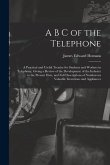 A B C of the Telephone: A Practical and Useful Treatise for Students and Workers in Telephony, Giving a Review of the Development of the Indus