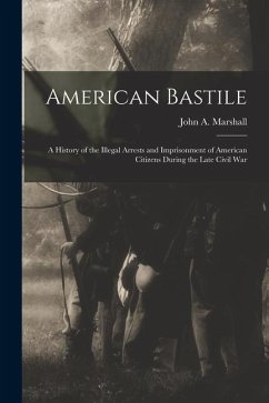 American Bastile: A History of the Illegal Arrests and Imprisonment of American Citizens During the Late Civil War - Marshall, John A.