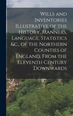 Wills and Inventories Illustrative of the History, Manners, Language, Statistics &c., of the Northern Counties of England, From the Eleventh Century D - Anonymous