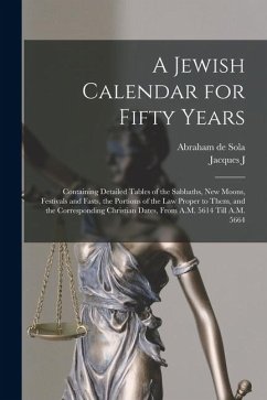 Cover A Jewish Calendar for Fifty Years: Containing Detailed Tables of the Sabbaths, new Moons, Festivals and Fasts, the Portions of the Law Proper to Them,
