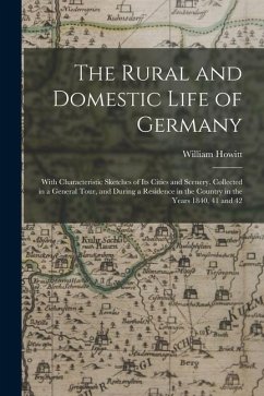 The Rural and Domestic Life of Germany: With Characteristic Sketches of Its Cities and Scenery. Collected in a General Tour, and During a Residence in - Howitt, William