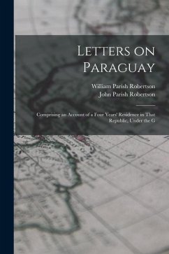 Letters on Paraguay: Comprising an Account of a Four Years' Residence in That Republic, Under the G - Robertson, John Parish; Robertson, William Parish