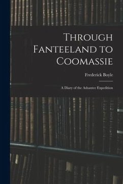 Through Fanteeland to Coomassie: A Diary of the Ashantee Expedition - Boyle, Frederick