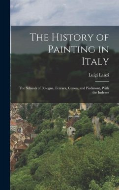 The History of Painting in Italy: The Schools of Bologna, Ferrara, Genoa, and Piedmont, With the Indexes - Lanzi, Luigi