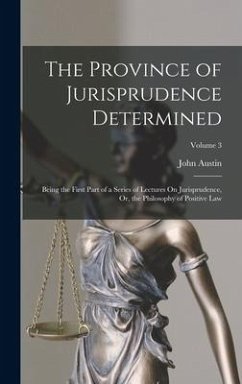 The Province of Jurisprudence Determined: Being the First Part of a Series of Lectures On Jurisprudence, Or, the Philosophy of Positive Law; Volume 3 - Austin, John