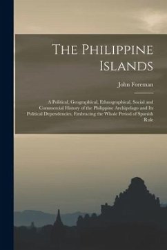 The Philippine Islands: A Political, Geographical, Ethnographical, Social and Commercial History of the Philippine Archipelago and Its Politic - Foreman, John