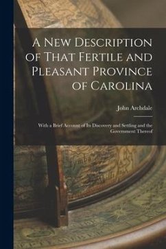 A New Description of That Fertile and Pleasant Province of Carolina: With a Brief Account of Its Discovery and Settling and the Government Thereof - Archdale, John