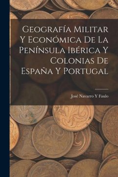 Geografía Militar Y Económica De La Península Ibérica Y Colonias De España Y Portugal - Faulo, José Navarro Y.