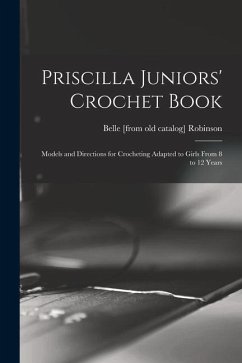 Priscilla Juniors' Crochet Book; Models and Directions for Crocheting Adapted to Girls From 8 to 12 Years - Robinson, Belle [From Old Catalog]