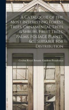 A Catalogue of the Most Interesting Forest Trees, Ornamental Trees & Shrubs, Fruit Trees, Palms, Foliage Plants, &c., Suitable for Distribution - Peradeniya, Ceylon Royal Botanic Gard