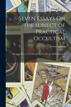 Seven Essays On the Subject of Practical Occultism: Showing How to Use Thought Forces, Etc. in All Business and Art - Loomis, Ernest