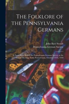 The Folklore of the Pennsylvania Germans: A Paper Read Before the Pennsylvania-German Society at the Annual Meeting, York, Pennsylvania, October 14Th, - Stoudt, John Baer