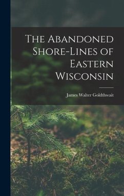 The Abandoned Shore-Lines of Eastern Wisconsin - Goldthwait, James Walter