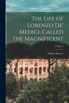 The Life of Lorenzo De' Medici, Called the Magnificent; Volume 1 - Roscoe, William