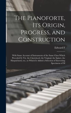 The Pianoforte, its Origin, Progress, and Construction; With Some Account of Instruments of the Same Class Which Preceded it; viz. the Clavichord, the Virginal, the Spinet, the Harpsichord, etc.; to Which is Added a Selection of Interesting Specimens of M - Rimbault, Edward F