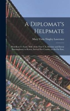 A Diplomat's Helpmate: How Rose F. Foote, Wife of the First U.S. Minister and Envoy Entraordinary to Korea, Served Her Country in the Far Eas - Lawrence, Mary Viola Tingley