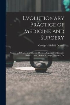 Evolutionary Practice of Medicine and Surgery: Causes and Diagnosis of Chronic Diseases, Especially of Prostate, Kidney, Heart, Stomach, Lungs, Neuros - Overall, George Whitfield