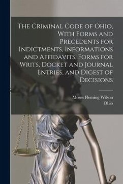 The Criminal Code of Ohio, With Forms and Precedents for Indictments, Informations and Affidavits, Forms for Writs, Docket and Journal Entries, and Digest of Decisions - Ohio; Wilson, Moses Fleming