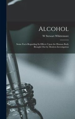 Alcohol: Some Facts Regarding Its Effects Upon the Human Body Brought Out by Modern Investigation - Whittemore, W. Stewart