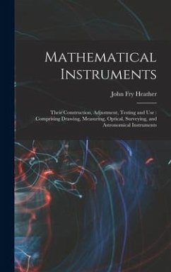 Mathematical Instruments: Their Construction, Adjustment, Testing and Use: Comprising Drawing, Measuring, Optical, Surveying, and Astronomical I - Heather, John Fry