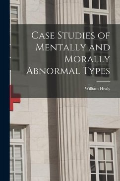 Case Studies of Mentally and Morally Abnormal Types - Healy, William