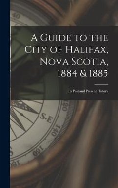 A Guide to the City of Halifax, Nova Scotia, 1884 & 1885: Its Past and Present History - Anonymous