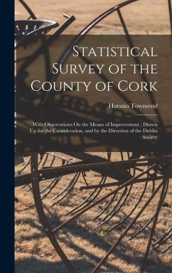 Statistical Survey of the County of Cork: With Observations On the Means of Improvement; Drawn Up for the Consideration, and by the Direction of the D - Townsend, Horatio