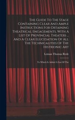 The Guide To The Stage Containing Clear And Ample Instructions For Obtaining Theatrical Engagements, With A List Of Provincial Theaters ... And A Clea - Rede, Leman Thomas