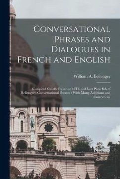 Conversational Phrases and Dialogues in French and English: Compiled Chiefly From the 18Th and Last Paris Ed. of Bellenger's Conversational Phrases: W - Bellenger, William A.