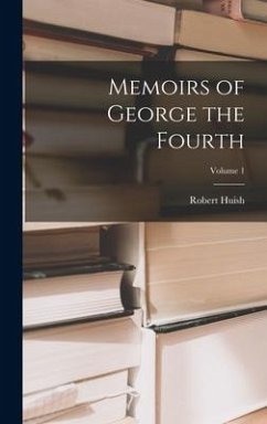 Memoirs of George the Fourth; Volume 1 - Huish, Robert