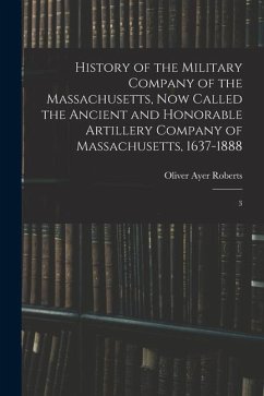 History of the Military Company of the Massachusetts, now Called the Ancient and Honorable Artillery Company of Massachusetts, 1637-1888: 3 - Roberts, Oliver Ayer