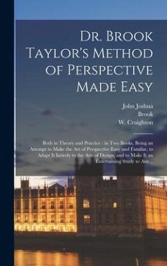 Dr. Brook Taylor's Method of Perspective Made Easy: Both in Theory and Practice: in Two Books, Being an Attempt to Make the Art of Perspective Easy an - Kirby, John Joshua; Taylor, Brook