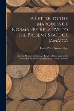 A Letter to the Marquess of Normanby Relative to the Present State of Jamaica: And the Measures Which Are Rendered Necessary by the Refusal of the Hou - Sligo, Howe Peter Browne