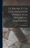 Le Bagne et la Colonisation Pénale à la Nouvelle-Calédonie